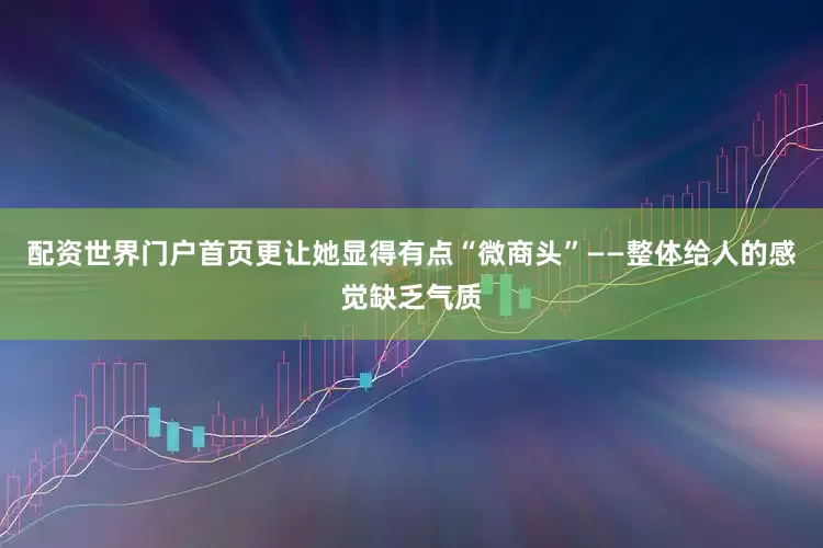 配资世界门户首页更让她显得有点“微商头”——整体给人的感觉缺乏气质