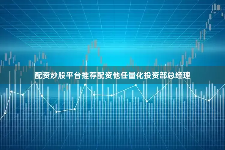 配资炒股平台推荐配资他任量化投资部总经理