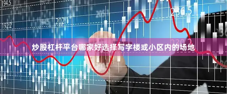 炒股杠杆平台哪家好选择写字楼或小区内的场地