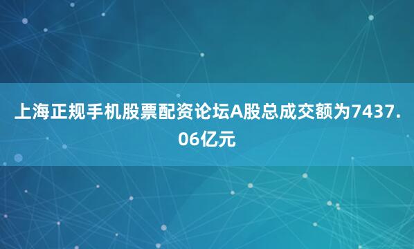 上海正规手机股票配资论坛A股总成交额为7437.06亿元