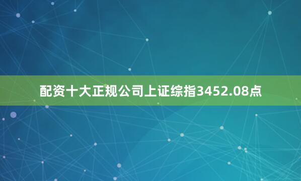 配资十大正规公司上证综指3452.08点