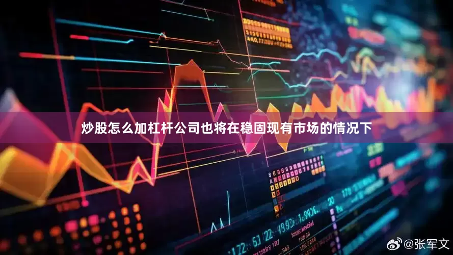 炒股怎么加杠杆公司也将在稳固现有市场的情况下