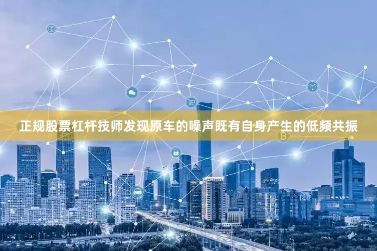 正规股票杠杆技师发现原车的噪声既有自身产生的低频共振