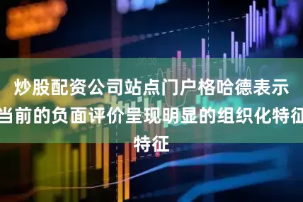 炒股配资公司站点门户格哈德表示当前的负面评价呈现明显的组织化特征