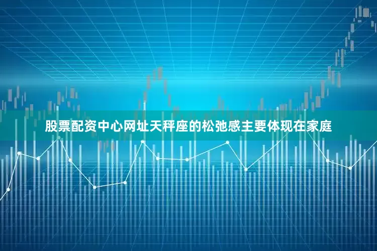 股票配资中心网址天秤座的松弛感主要体现在家庭
