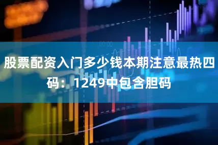 股票配资入门多少钱本期注意最热四码：1249中包含胆码