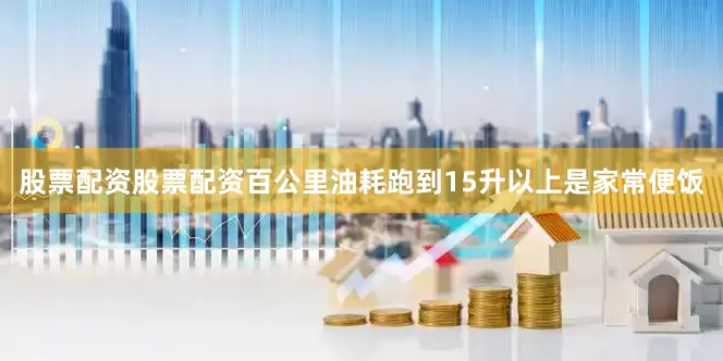 股票配资股票配资百公里油耗跑到15升以上是家常便饭