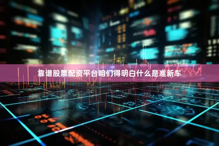 靠谱股票配资平台咱们得明白什么是准新车