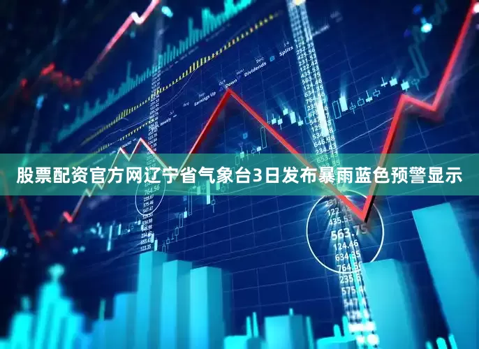 股票配资官方网辽宁省气象台3日发布暴雨蓝色预警显示