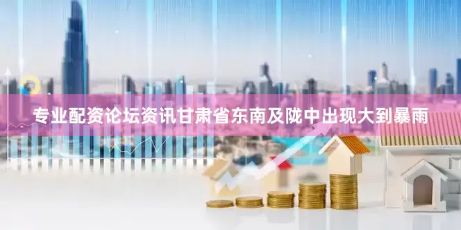 专业配资论坛资讯甘肃省东南及陇中出现大到暴雨