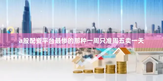 a股配资平台最惨的那种一周只准周五卖一天