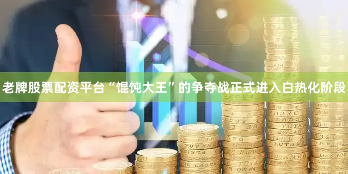 老牌股票配资平台“馄饨大王”的争夺战正式进入白热化阶段
