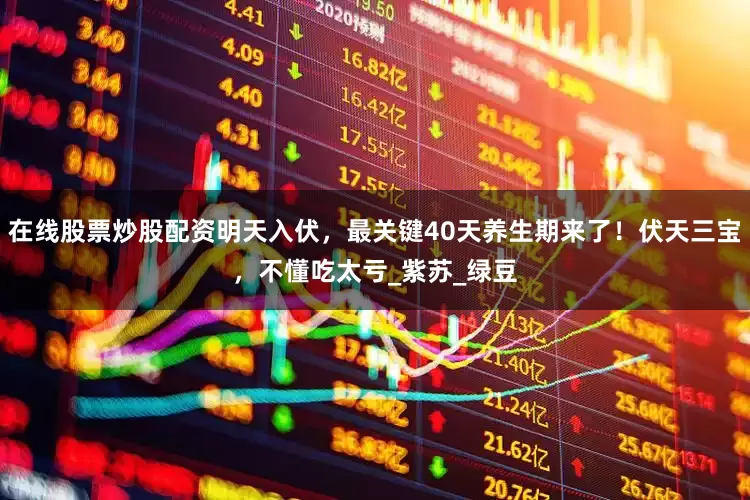 在线股票炒股配资明天入伏，最关键40天养生期来了！伏天三宝，不懂吃太亏_紫苏_绿豆
