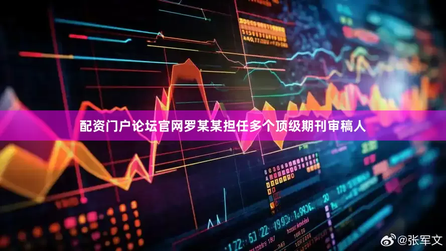 配资门户论坛官网罗某某担任多个顶级期刊审稿人